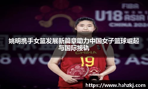 姚明携手女篮发展新篇章助力中国女子篮球崛起与国际接轨