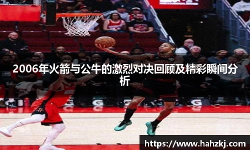 2006年火箭与公牛的激烈对决回顾及精彩瞬间分析