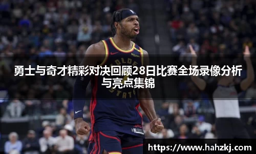 勇士与奇才精彩对决回顾28日比赛全场录像分析与亮点集锦