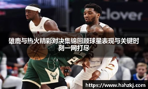 雄鹿与热火精彩对决集锦回顾球星表现与关键时刻一网打尽