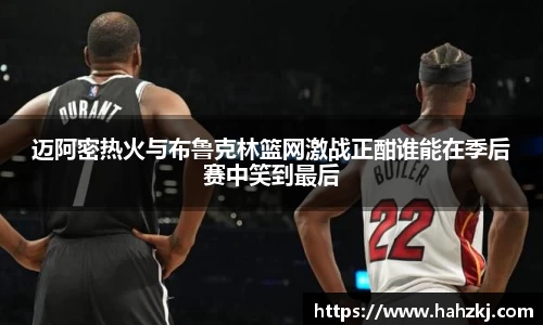 迈阿密热火与布鲁克林篮网激战正酣谁能在季后赛中笑到最后